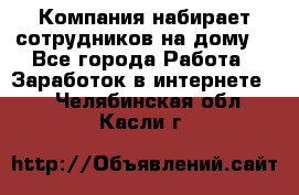 Компания набирает сотрудников на дому  - Все города Работа » Заработок в интернете   . Челябинская обл.,Касли г.